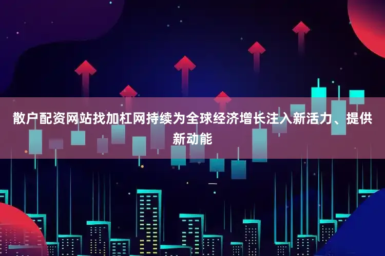 散户配资网站找加杠网持续为全球经济增长注入新活力、提供新动能