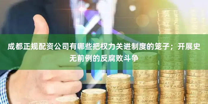 成都正规配资公司有哪些把权力关进制度的笼子；开展史无前例的反腐败斗争