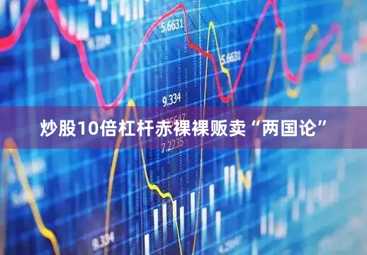 炒股10倍杠杆赤裸裸贩卖“两国论”