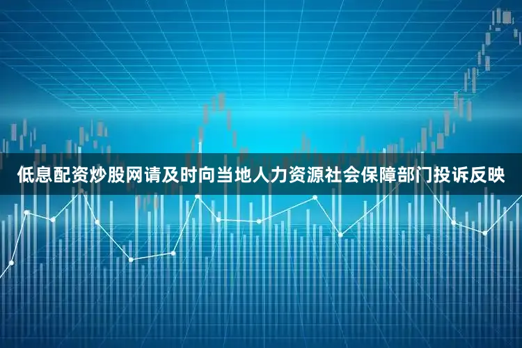 低息配资炒股网请及时向当地人力资源社会保障部门投诉反映