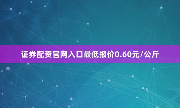 证券配资官网入口最低报价0.60元/公斤