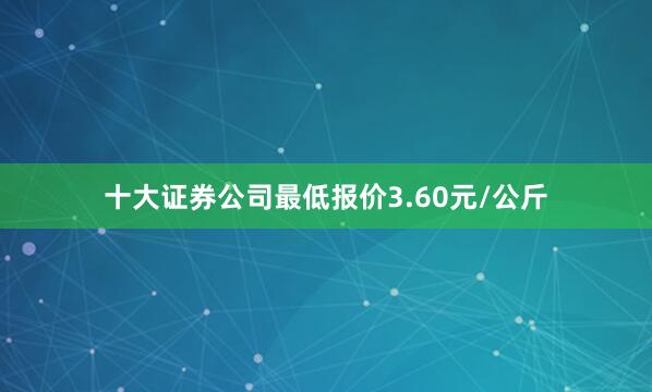 十大证券公司最低报价3.60元/公斤