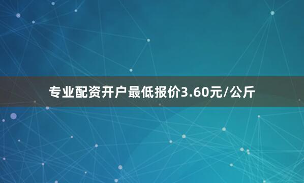 专业配资开户最低报价3.60元/公斤