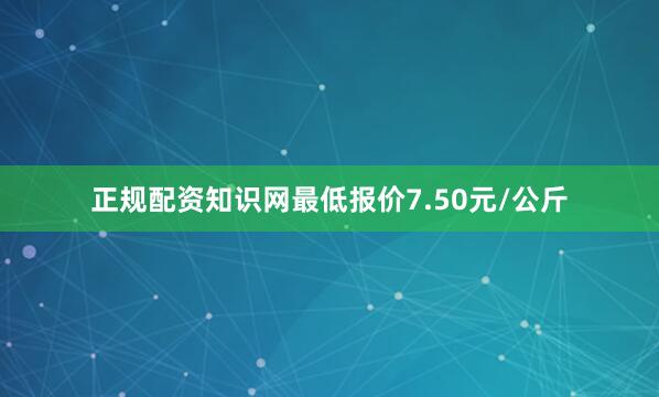 正规配资知识网最低报价7.50元/公斤