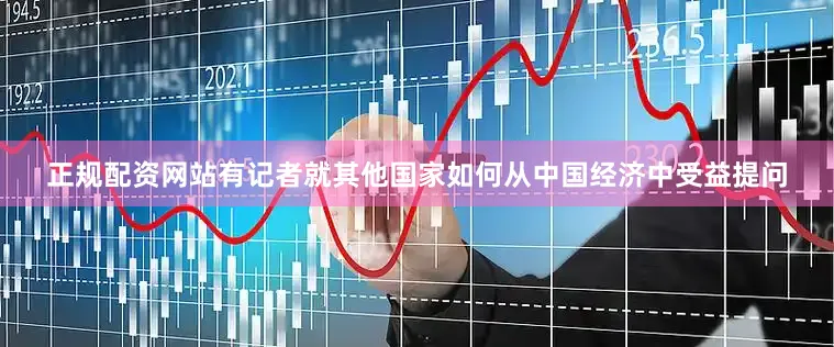 正规配资网站有记者就其他国家如何从中国经济中受益提问