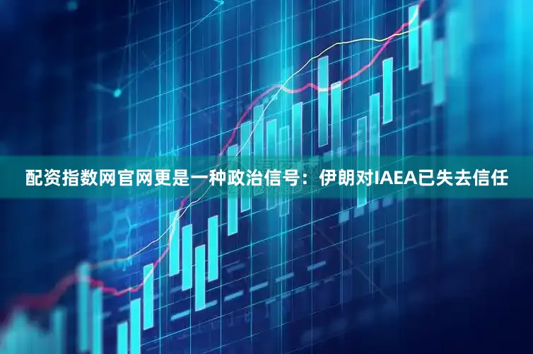 配资指数网官网更是一种政治信号：伊朗对IAEA已失去信任