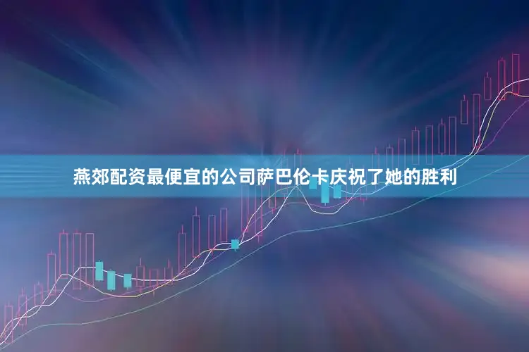 燕郊配资最便宜的公司萨巴伦卡庆祝了她的胜利