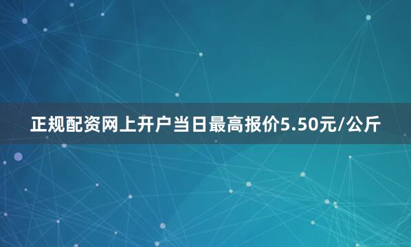 正规配资网上开户当日最高报价5.50元/公斤