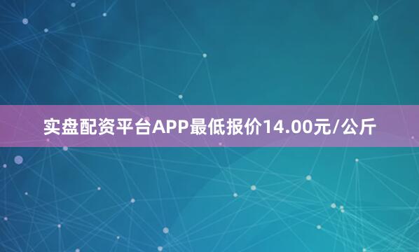 实盘配资平台APP最低报价14.00元/公斤