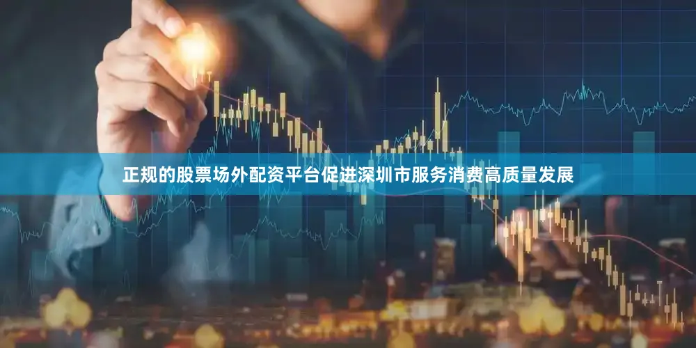 正规的股票场外配资平台促进深圳市服务消费高质量发展