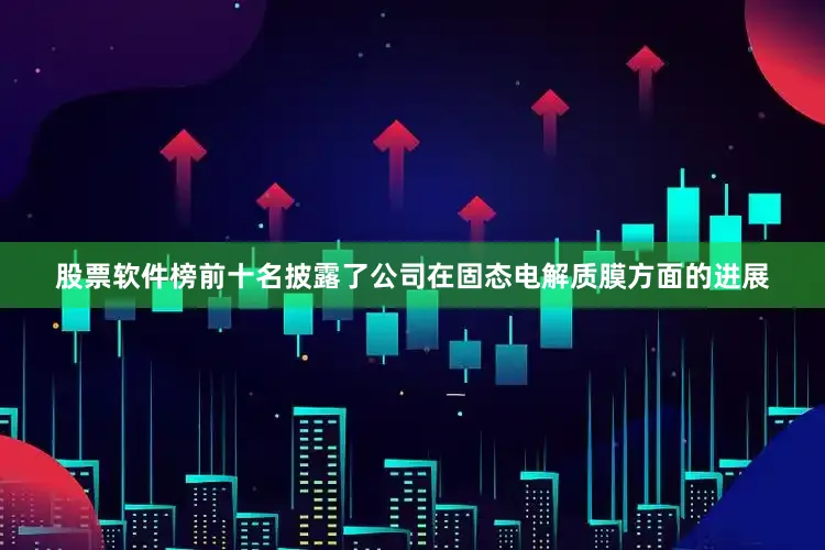 股票软件榜前十名披露了公司在固态电解质膜方面的进展
