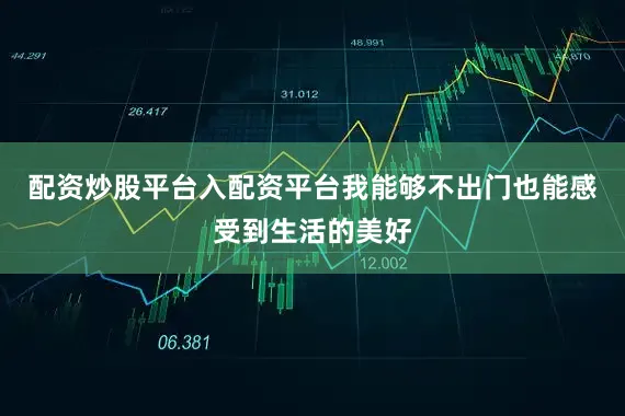 配资炒股平台入配资平台我能够不出门也能感受到生活的美好