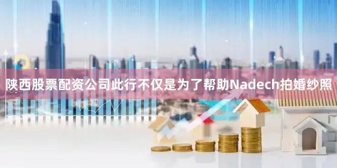 陕西股票配资公司此行不仅是为了帮助Nadech拍婚纱照