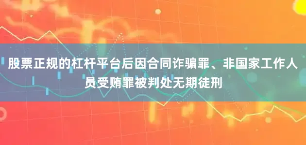 股票正规的杠杆平台后因合同诈骗罪、非国家工作人员受贿罪被判处无期徒刑
