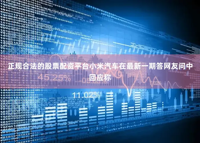 正规合法的股票配资平台小米汽车在最新一期答网友问中回应称