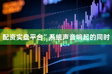 配资实盘平台”系统声音响起的同时