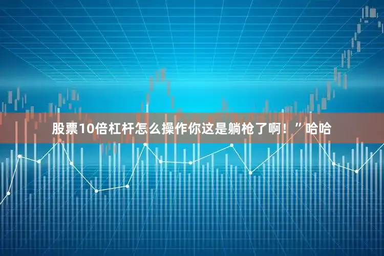 股票10倍杠杆怎么操作你这是躺枪了啊！”哈哈