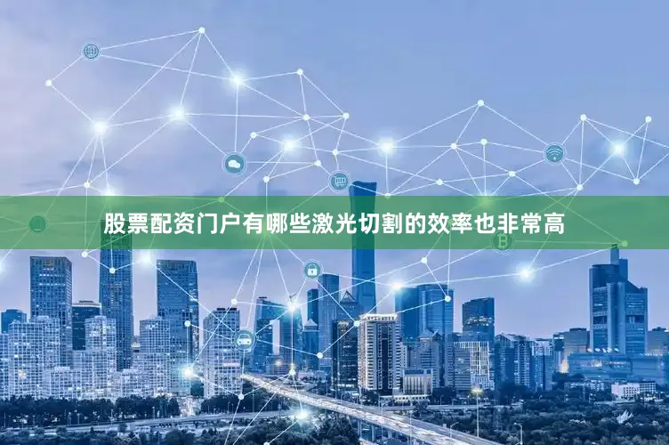 股票配资门户有哪些激光切割的效率也非常高