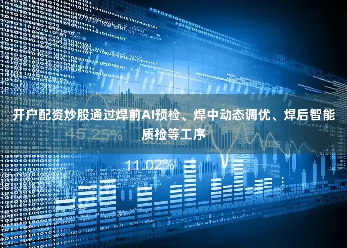 开户配资炒股通过焊前AI预检、焊中动态调优、焊后智能质检等工序