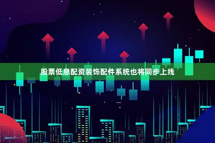 股票低息配资装饰配件系统也将同步上线