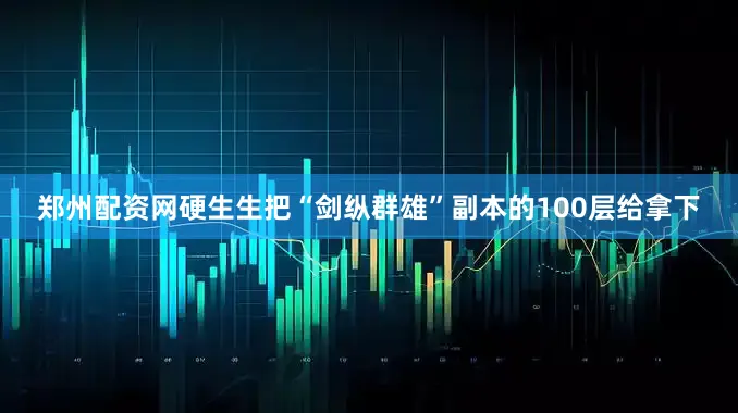 郑州配资网硬生生把“剑纵群雄”副本的100层给拿下