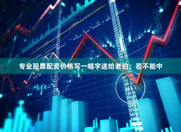专业股票配资价格写一幅字送给老伯；若不能中