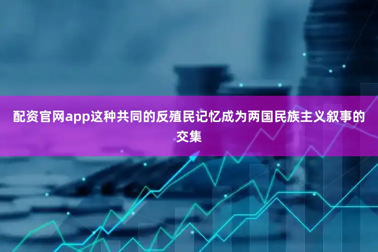 配资官网app这种共同的反殖民记忆成为两国民族主义叙事的交集