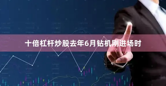 十倍杠杆炒股去年6月钻机刚进场时