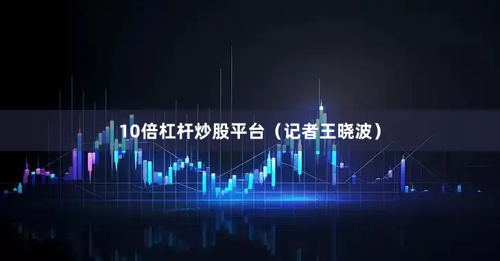 10倍杠杆炒股平台（记者王晓波）