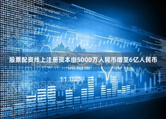 股票配资线上注册资本由5000万人民币增至6亿人民币