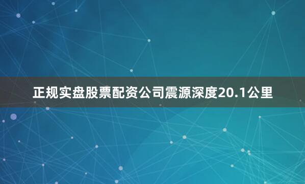 正规实盘股票配资公司震源深度20.1公里
