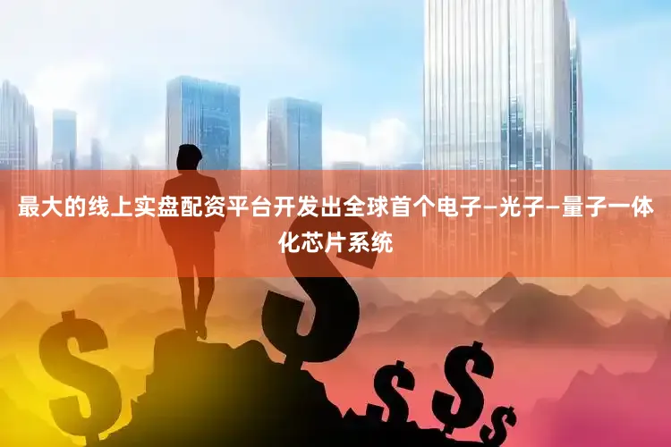 最大的线上实盘配资平台开发出全球首个电子—光子—量子一体化芯片系统
