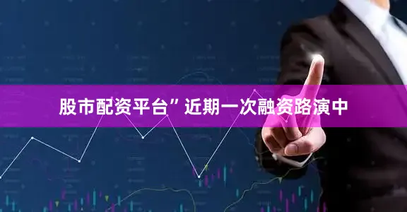 股市配资平台”近期一次融资路演中