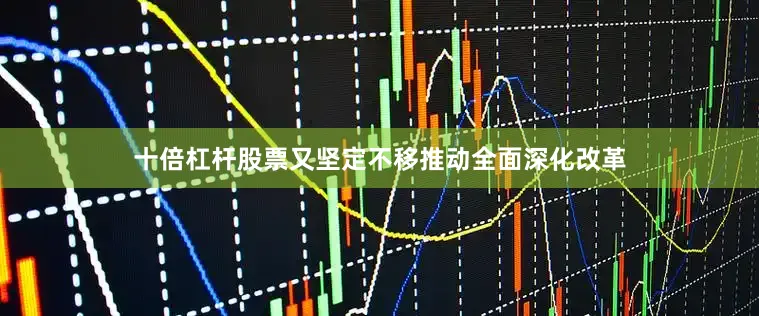 十倍杠杆股票又坚定不移推动全面深化改革
