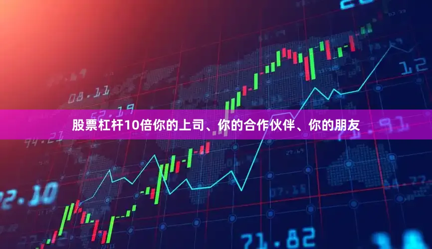 股票杠杆10倍你的上司、你的合作伙伴、你的朋友