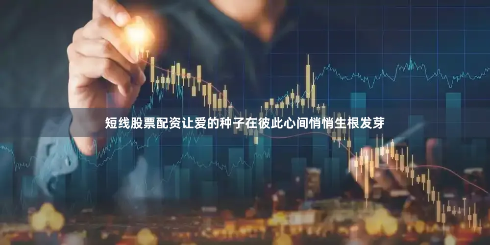 短线股票配资让爱的种子在彼此心间悄悄生根发芽