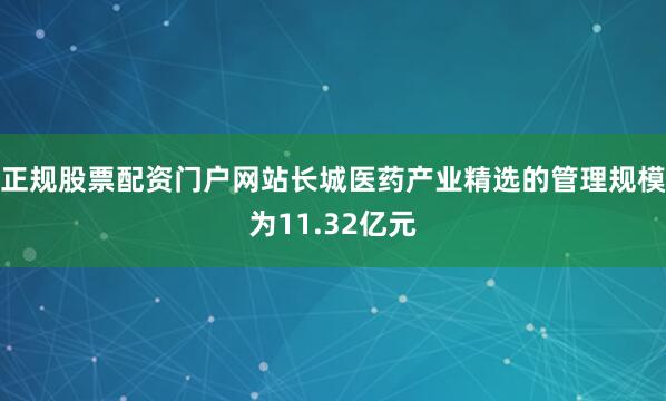 正规股票配资门户网站长城医药产业精选的管理规模为11.32亿元