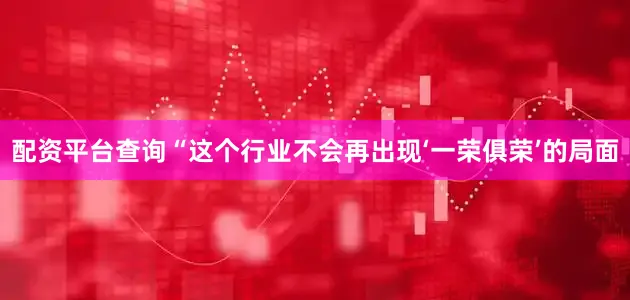 配资平台查询“这个行业不会再出现‘一荣俱荣’的局面