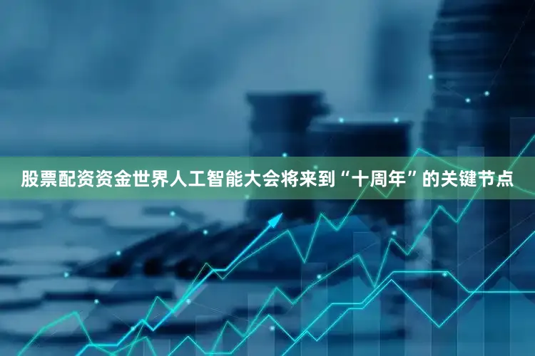 股票配资资金世界人工智能大会将来到“十周年”的关键节点