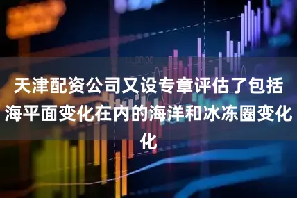天津配资公司又设专章评估了包括海平面变化在内的海洋和冰冻圈变化