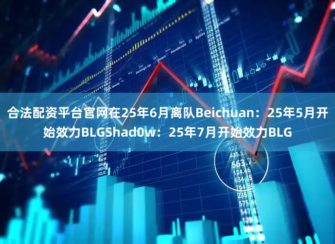 合法配资平台官网在25年6月离队Beichuan：25年5月开始效力BLGShad0w：25年7月开始效力BLG