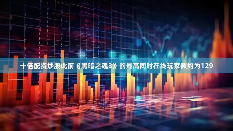 十倍配资炒股此前《黑暗之魂3》的最高同时在线玩家数约为129