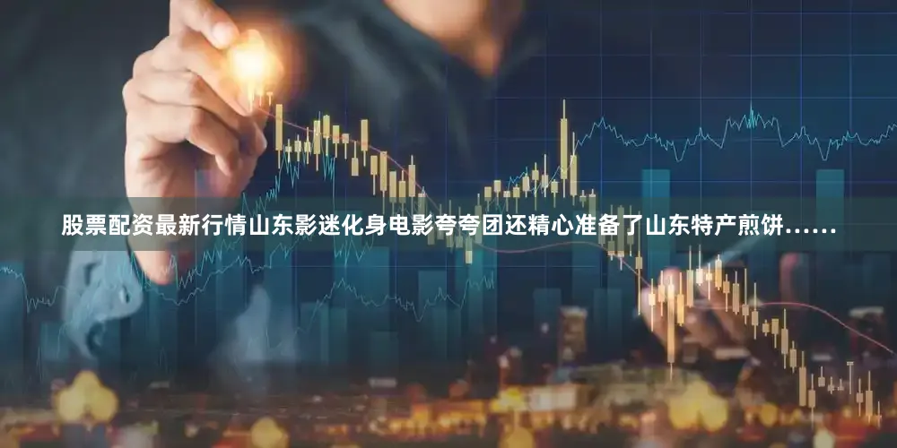 股票配资最新行情山东影迷化身电影夸夸团还精心准备了山东特产煎饼……