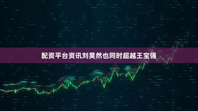 配资平台资讯刘昊然也同时超越王宝强