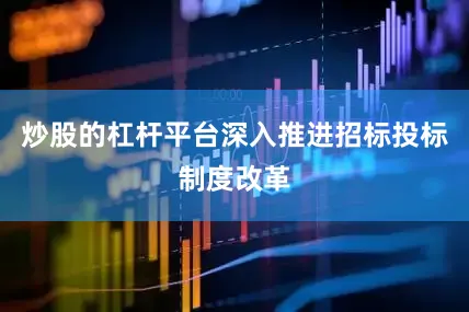 炒股的杠杆平台深入推进招标投标制度改革
