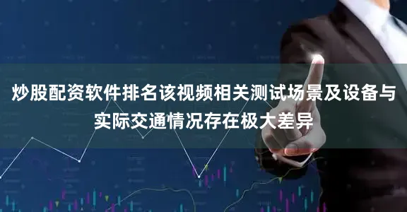 炒股配资软件排名该视频相关测试场景及设备与实际交通情况存在极大差异
