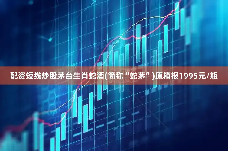 配资短线炒股茅台生肖蛇酒(简称“蛇茅”)原箱报1995元/瓶