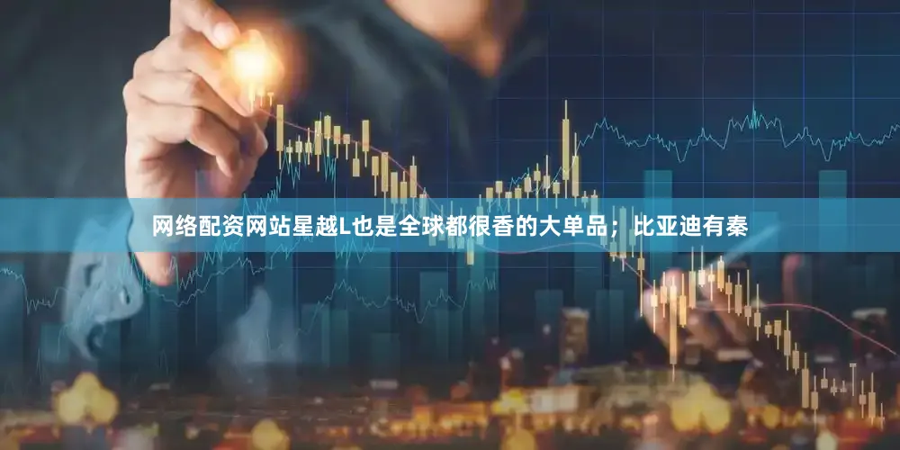 网络配资网站星越L也是全球都很香的大单品；比亚迪有秦