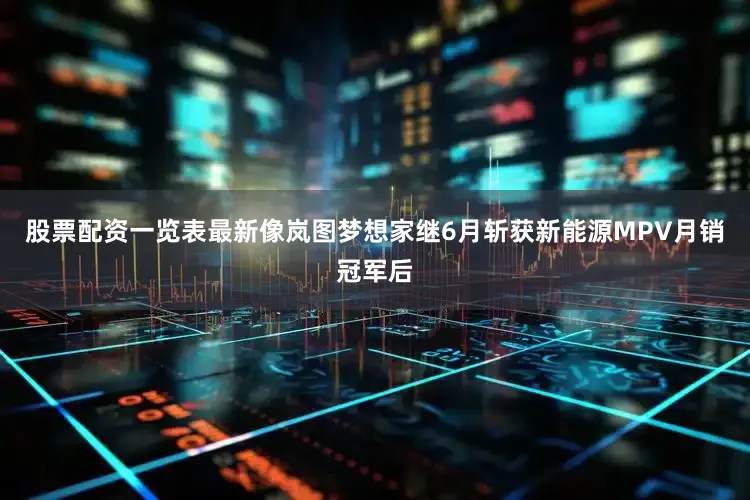 股票配资一览表最新像岚图梦想家继6月斩获新能源MPV月销冠军后