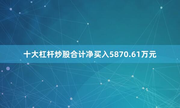 十大杠杆炒股合计净买入5870.61万元